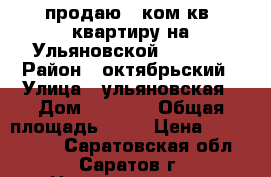 продаю 2 ком.кв. квартиру на Ульяновской-3200000 › Район ­ октябрьский › Улица ­ ульяновская › Дом ­ 49/51 › Общая площадь ­ 50 › Цена ­ 3 200 000 - Саратовская обл., Саратов г. Недвижимость » Квартиры продажа   . Саратовская обл.,Саратов г.